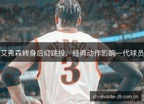 艾弗森转身后仰跳投，经典动作影响一代球员